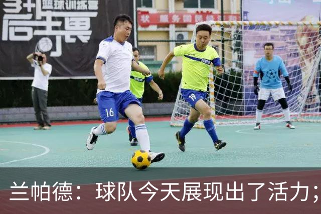 兰帕德：球队今天展现出了活力；姆富尼会在足坛走得很远