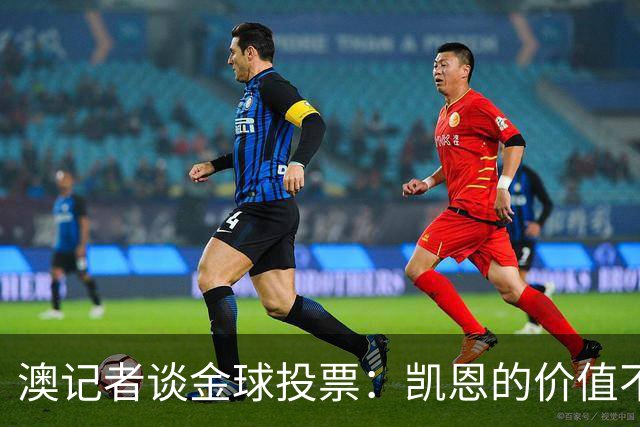 澳记者谈金球投票：凯恩的价值不只进球，梅西世界杯超神但踢MLS