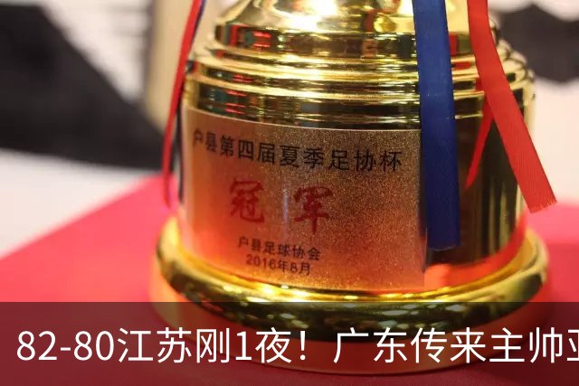 82-80江苏刚1夜！广东传来主帅亚科夫列维奇消息 胡明轩说的很实在，比比分更扎心